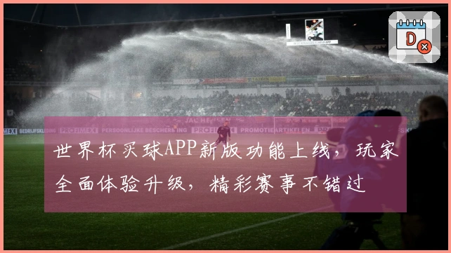 世界杯买球APP新版功能上线，玩家全面体验升级，精彩赛事不错过