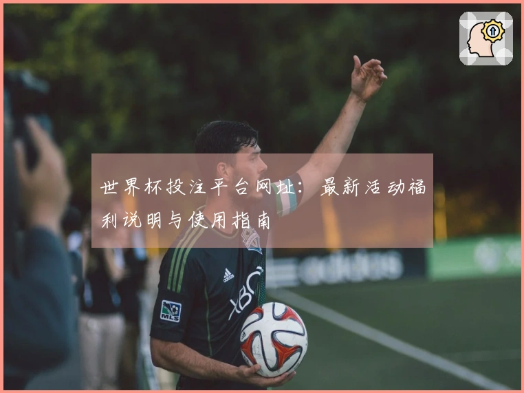 世界杯投注平台网址：最新活动福利说明与使用指南