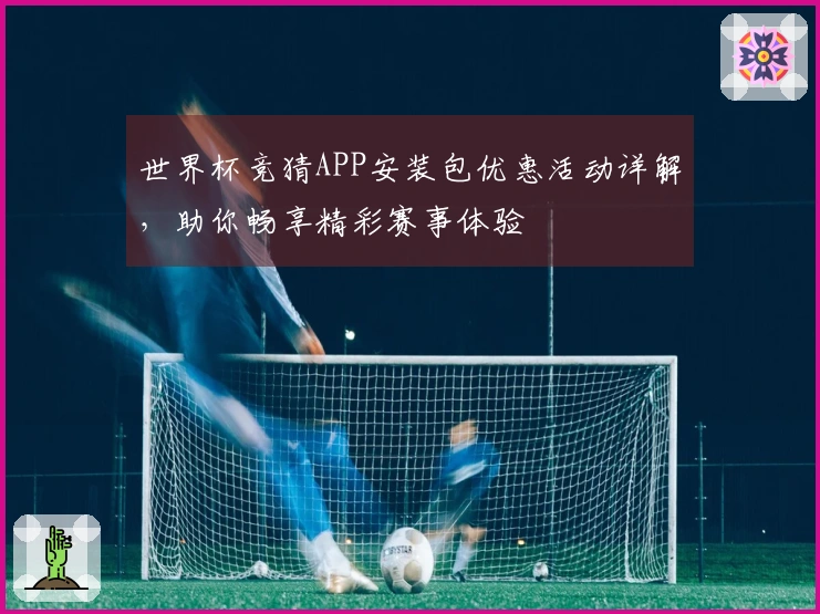 世界杯竞猜APP安装包优惠活动详解，助你畅享精彩赛事体验