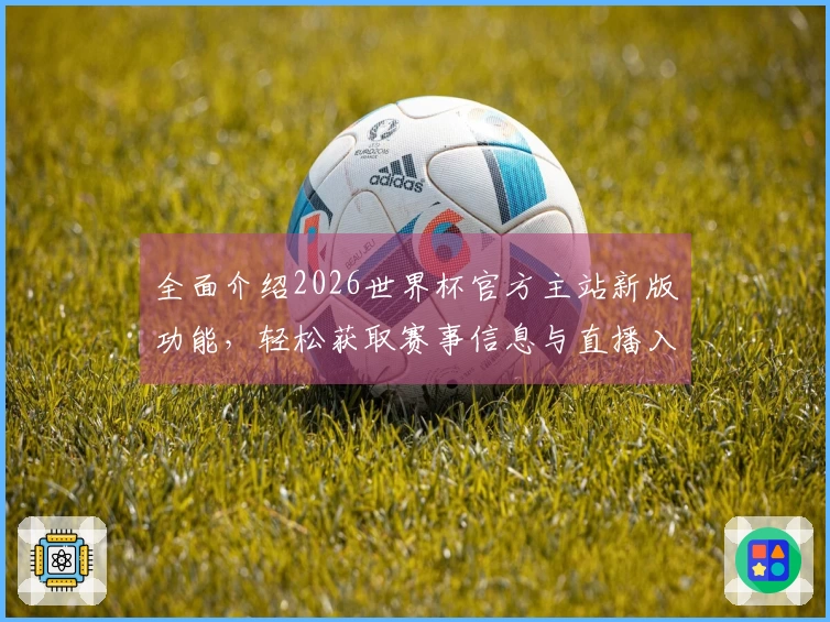 全面介绍2026世界杯官方主站新版功能，轻松获取赛事信息与直播入口