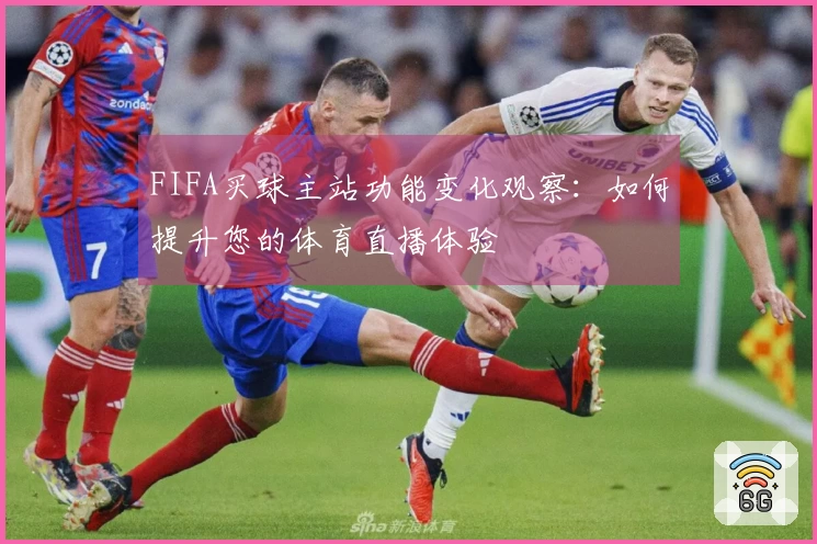 FIFA买球主站功能变化观察：如何提升您的体育直播体验