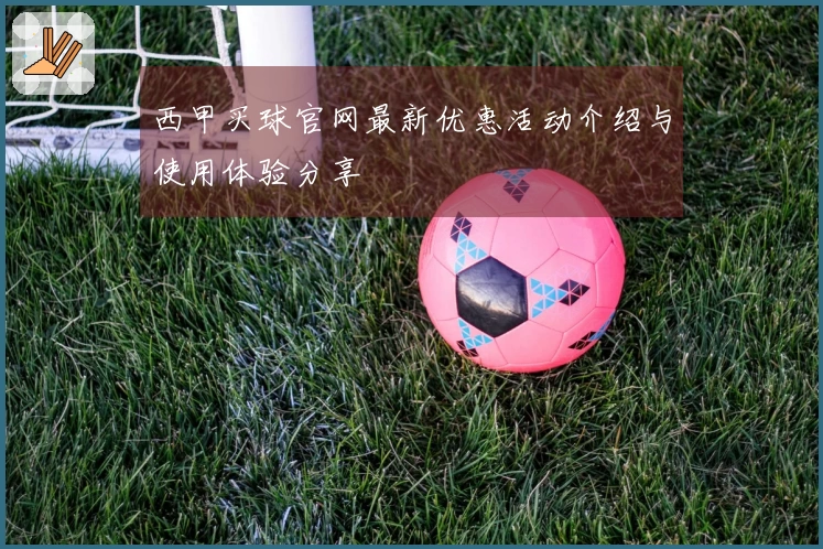 西甲买球官网最新优惠活动介绍与使用体验分享