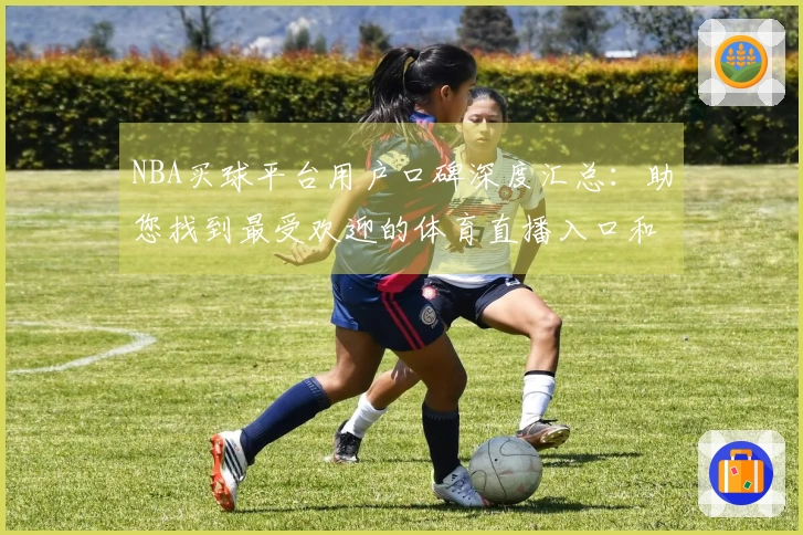 NBA买球平台用户口碑深度汇总：助您找到最受欢迎的体育直播入口和功能