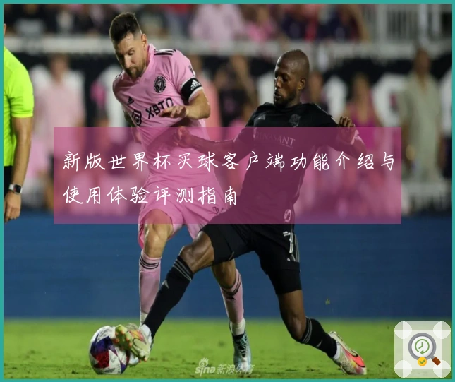 新版世界杯买球客户端功能介绍与使用体验评测指南
