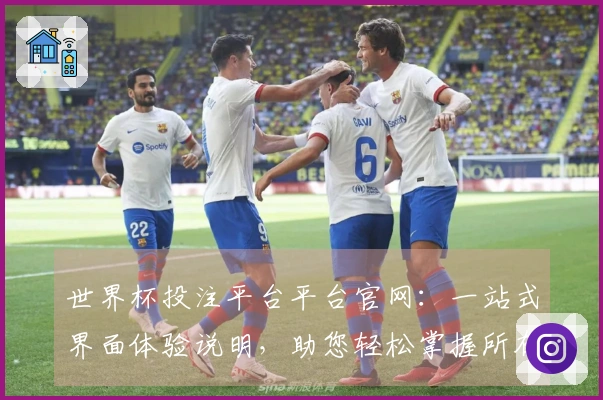 世界杯投注平台平台官网：一站式界面体验说明，助您轻松掌握所有精彩内容