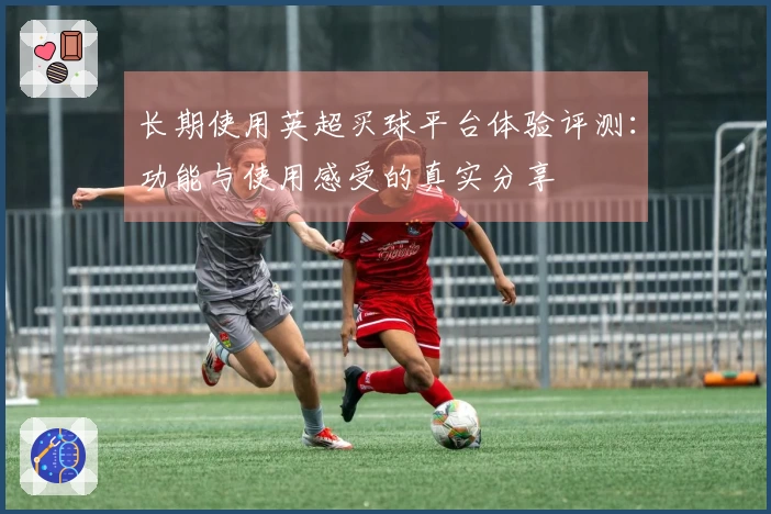 长期使用英超买球平台体验评测：功能与使用感受的真实分享