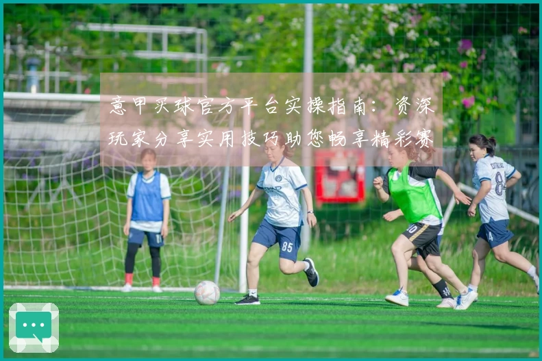 意甲买球官方平台实操指南：资深玩家分享实用技巧助您畅享精彩赛事