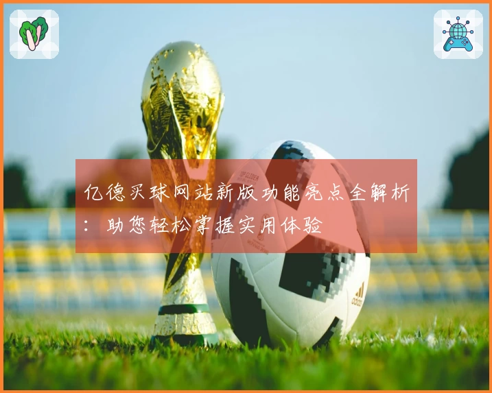 亿德买球网站新版功能亮点全解析：助您轻松掌握实用体验
