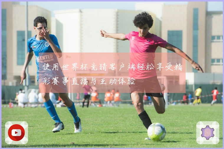 使用世界杯竞猜客户端轻松享受精彩赛事直播与互动体验