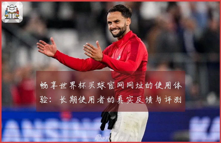 畅享世界杯买球官网网址的使用体验：长期使用者的真实反馈与评测分享