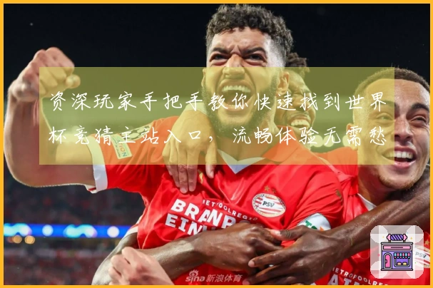 资深玩家手把手教你快速找到世界杯竞猜主站入口，流畅体验无需愁