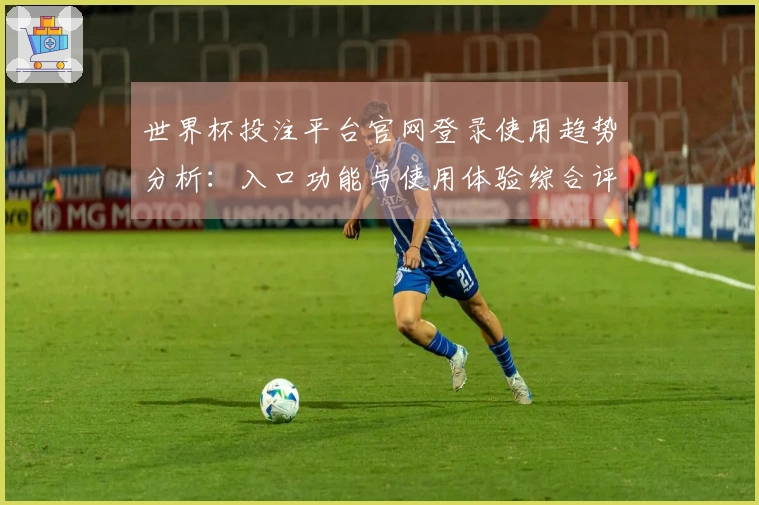 世界杯投注平台官网登录使用趋势分析：入口功能与使用体验综合评测