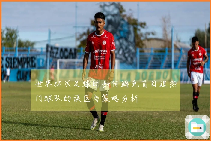 世界杯买足球时如何避免盲目追热门球队的误区与策略分析