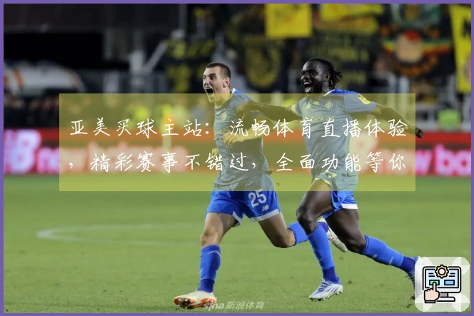 亚美买球主站：流畅体育直播体验，精彩赛事不错过，全面功能等你来玩