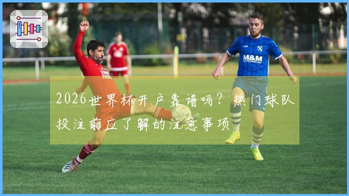 2026世界杯开户靠谱吗？热门球队投注前应了解的注意事项