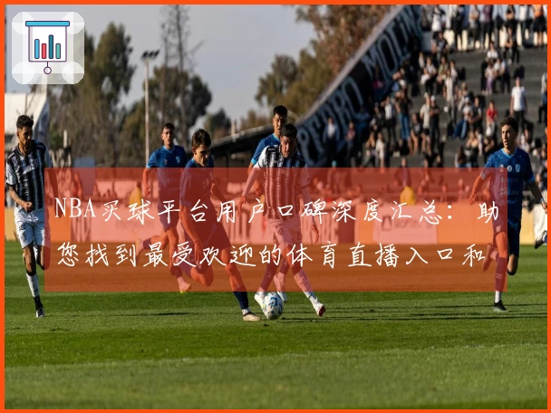 NBA买球平台用户口碑深度汇总：助您找到最受欢迎的体育直播入口和功能