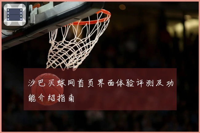 沙巴买球网首页界面体验评测及功能介绍指南
