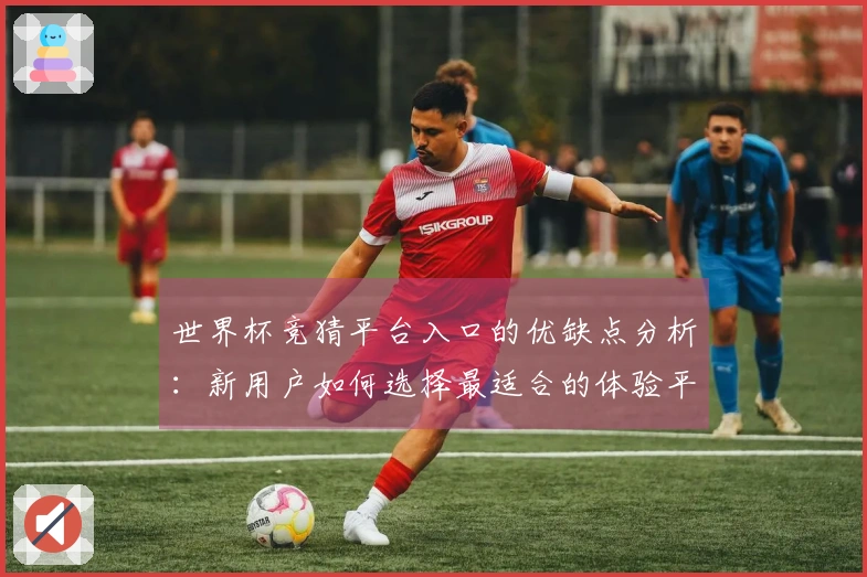 世界杯竞猜平台入口的优缺点分析：新用户如何选择最适合的体验平台