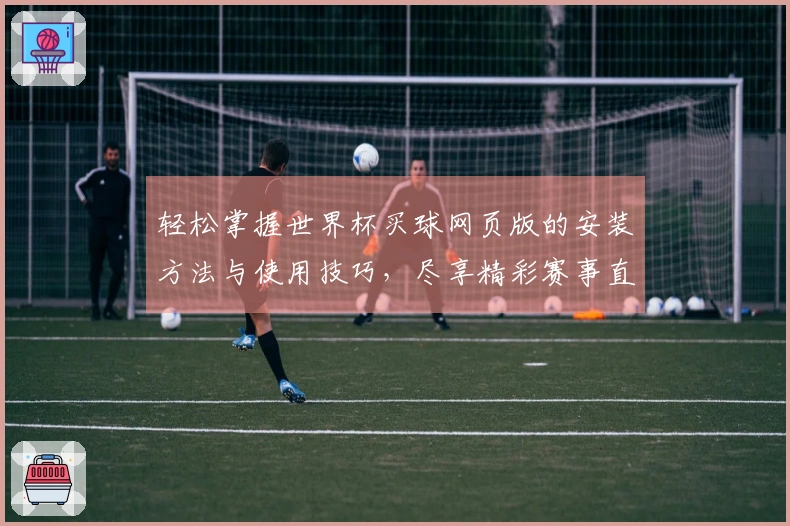轻松掌握世界杯买球网页版的安装方法与使用技巧，尽享精彩赛事直播体验