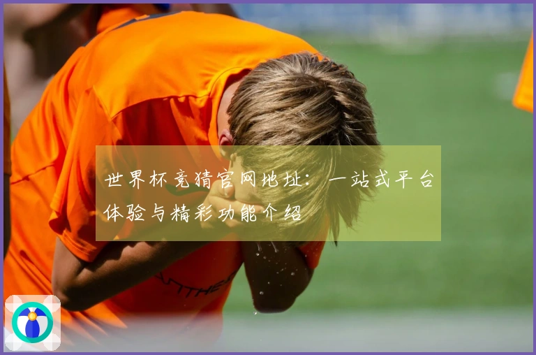 世界杯竞猜官网地址：一站式平台体验与精彩功能介绍
