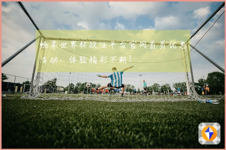 畅享世界杯投注平台官网首页优惠活动，体验精彩不断！