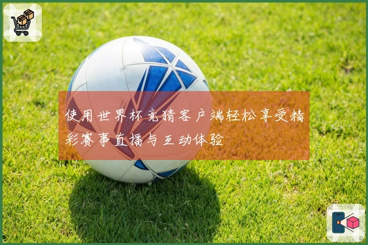 使用世界杯竞猜客户端轻松享受精彩赛事直播与互动体验