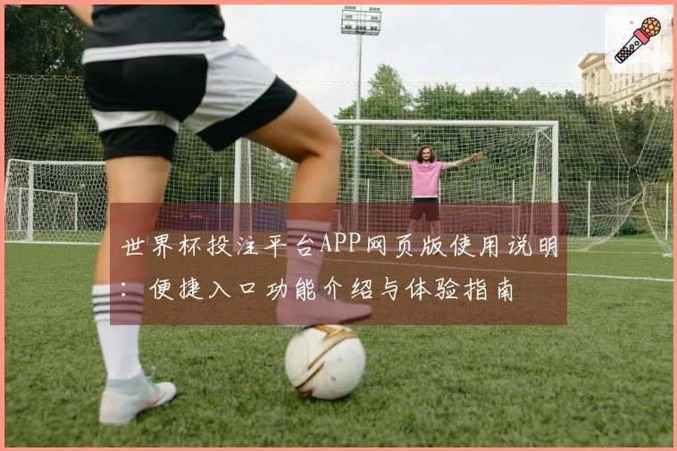 世界杯投注平台APP网页版使用说明:便捷入口功能介绍与体验指南