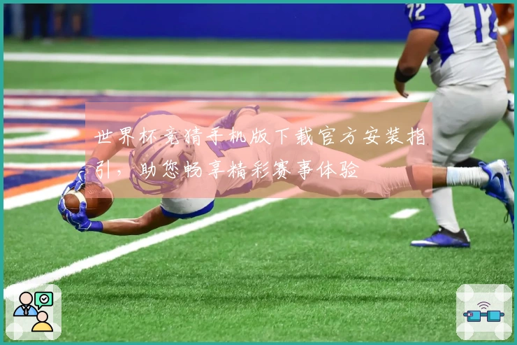 世界杯竞猜手机版下载官方安装指引，助您畅享精彩赛事体验