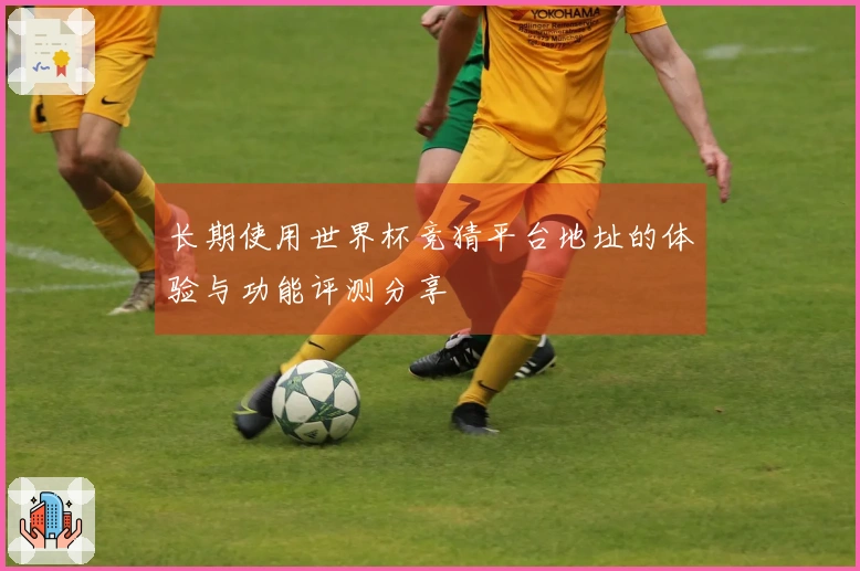 长期使用世界杯竞猜平台地址的体验与功能评测分享