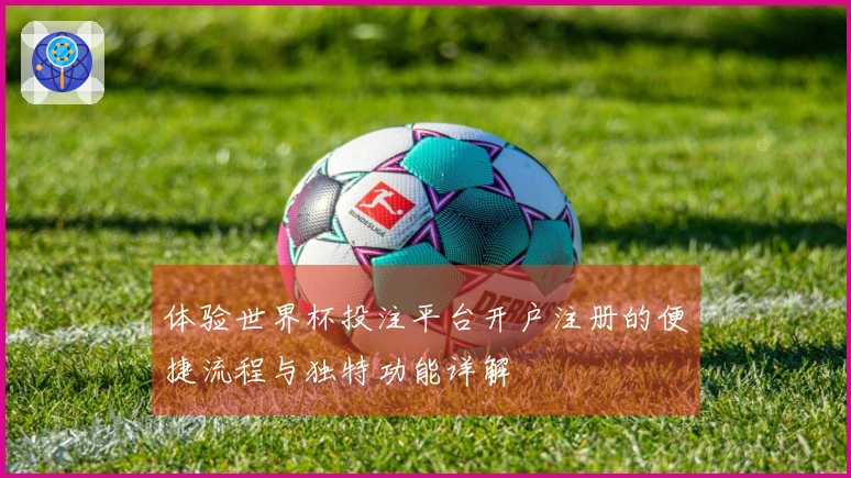体验世界杯投注平台开户注册的便捷流程与独特功能详解