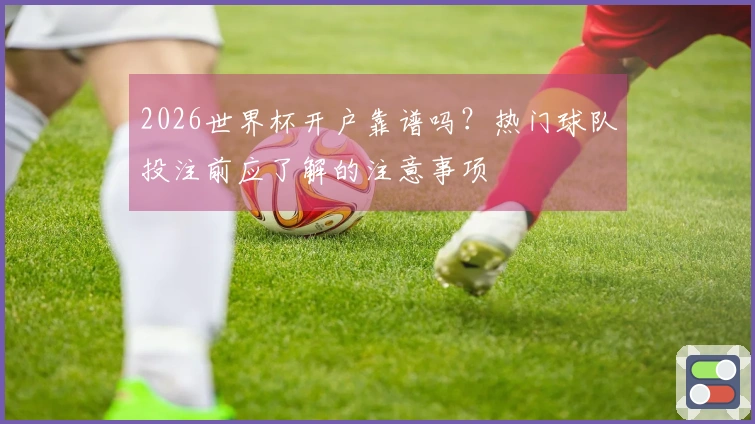 2026世界杯开户靠谱吗?热门球队投注前应了解的注意事项