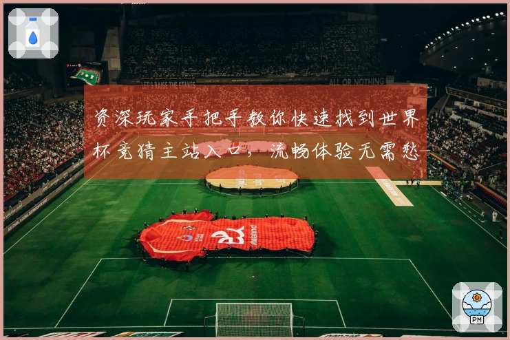 资深玩家手把手教你快速找到世界杯竞猜主站入口，流畅体验无需愁