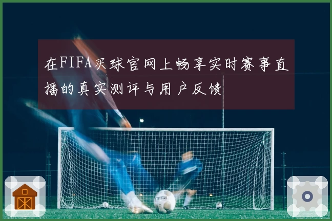 在FIFA买球官网上畅享实时赛事直播的真实测评与用户反馈