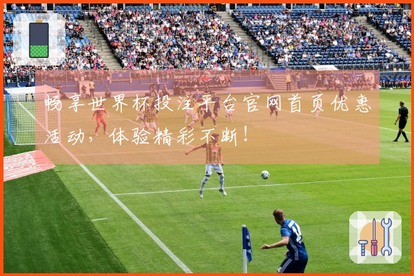 畅享世界杯投注平台官网首页优惠活动，体验精彩不断！