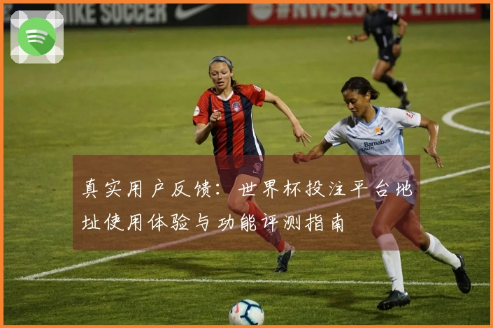 真实用户反馈：世界杯投注平台地址使用体验与功能评测指南