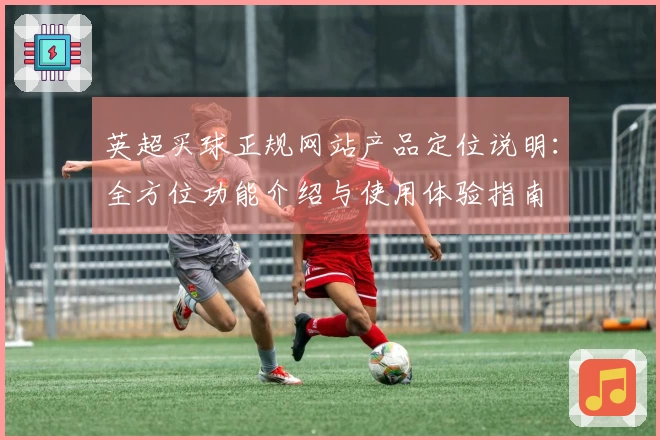 英超买球正规网站产品定位说明：全方位功能介绍与使用体验指南