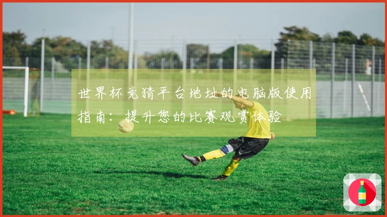 世界杯竞猜平台地址的电脑版使用指南：提升您的比赛观赏体验