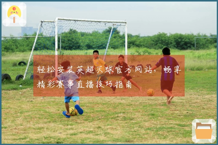 轻松安装英超买球官方网站，畅享精彩赛事直播技巧指南