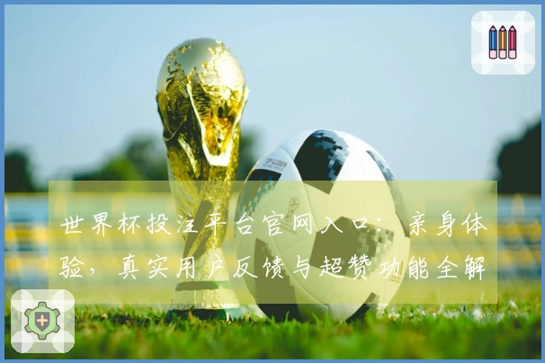 世界杯投注平台官网入口：亲身体验，真实用户反馈与超赞功能全解析