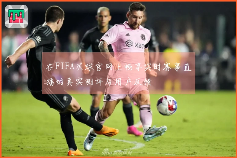 在FIFA买球官网上畅享实时赛事直播的真实测评与用户反馈